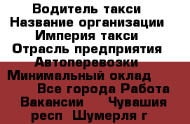 Водитель такси › Название организации ­ Империя такси › Отрасль предприятия ­ Автоперевозки › Минимальный оклад ­ 40 000 - Все города Работа » Вакансии   . Чувашия респ.,Шумерля г.